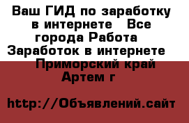 Ваш ГИД по заработку в интернете - Все города Работа » Заработок в интернете   . Приморский край,Артем г.